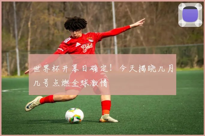 世界杯开幕日确定!今天揭晓几月几号点燃全球激情