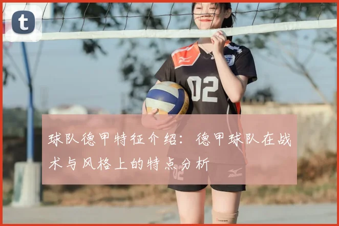 球队德甲特征介绍：德甲球队在战术与风格上的特点分析