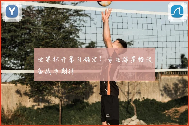 世界杯开幕日确定！专访球星畅谈备战与期待
