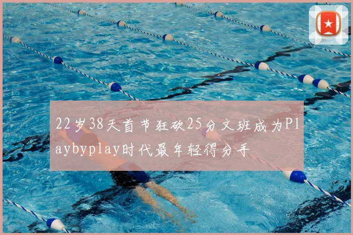 22岁38天首节狂砍25分文班成为Playbyplay时代最年轻得分手