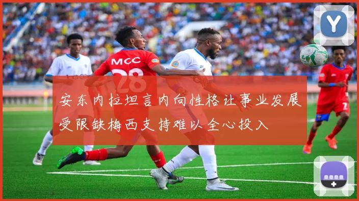 安东内拉坦言内向性格让事业发展受限缺梅西支持难以全心投入