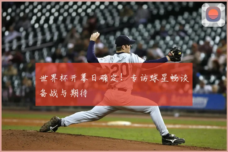 世界杯开幕日确定！专访球星畅谈备战与期待