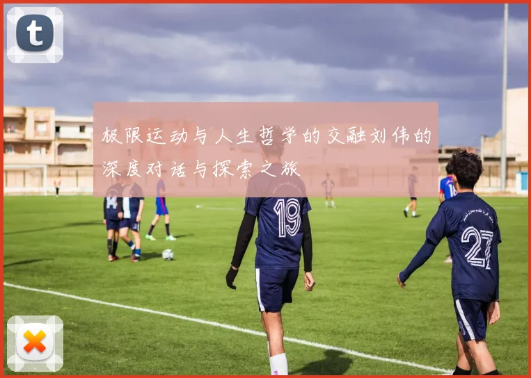 极限运动与人生哲学的交融刘伟的深度对话与探索之旅