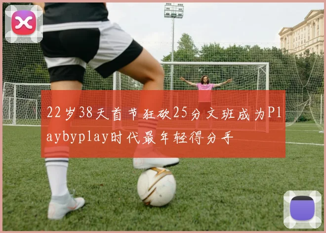 22岁38天首节狂砍25分文班成为Playbyplay时代最年轻得分手