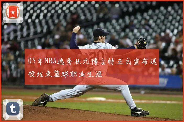 05年NBA选秀状元博古特正式宣布退役结束篮球职业生涯