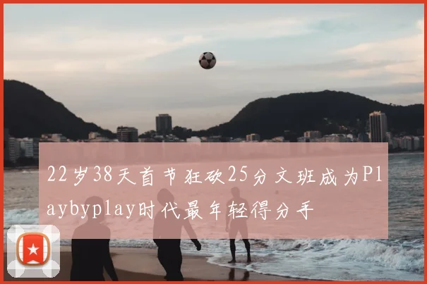 22岁38天首节狂砍25分文班成为Playbyplay时代最年轻得分手