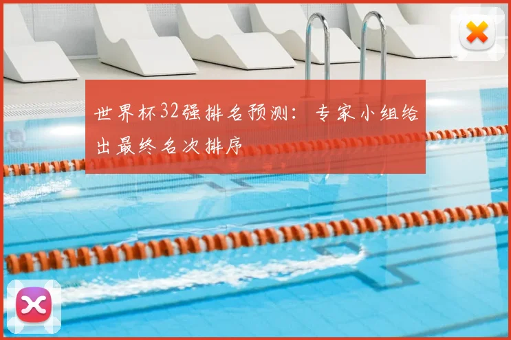 世界杯32强排名预测：专家小组给出最终名次排序
