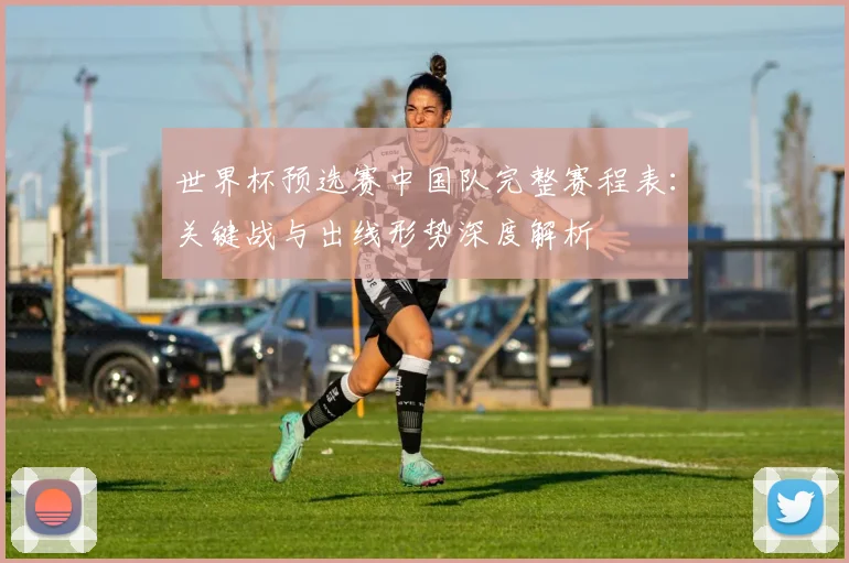 世界杯预选赛中国队完整赛程表：关键战与出线形势深度解析