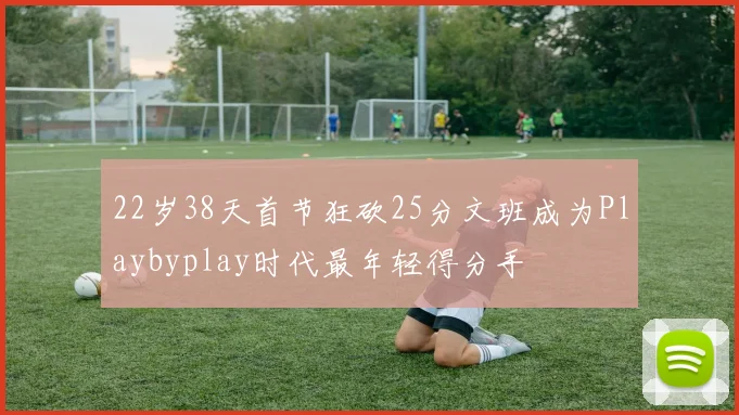 22岁38天首节狂砍25分文班成为Playbyplay时代最年轻得分手