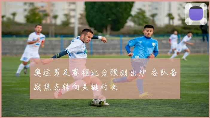 奥运男足赛程比分预测出炉 各队备战焦点转向关键对决