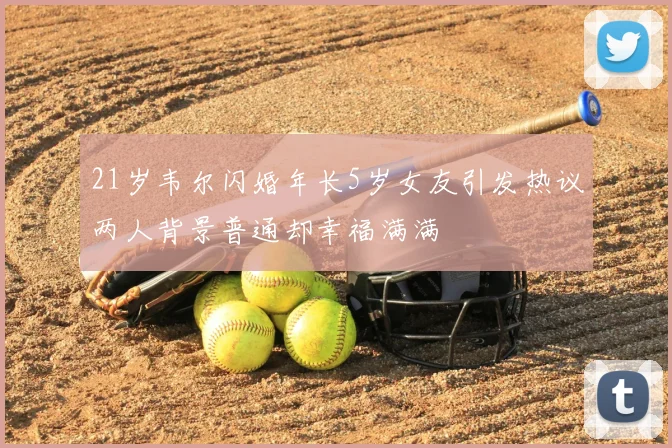21岁韦尔闪婚年长5岁女友引发热议两人背景普通却幸福满满