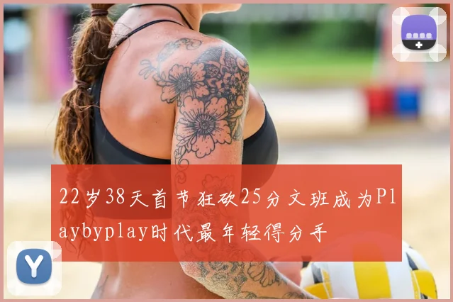 22岁38天首节狂砍25分文班成为Playbyplay时代最年轻得分手