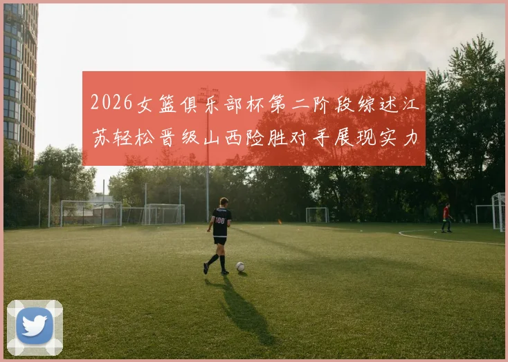 2026女篮俱乐部杯第二阶段综述江苏轻松晋级山西险胜对手展现实力