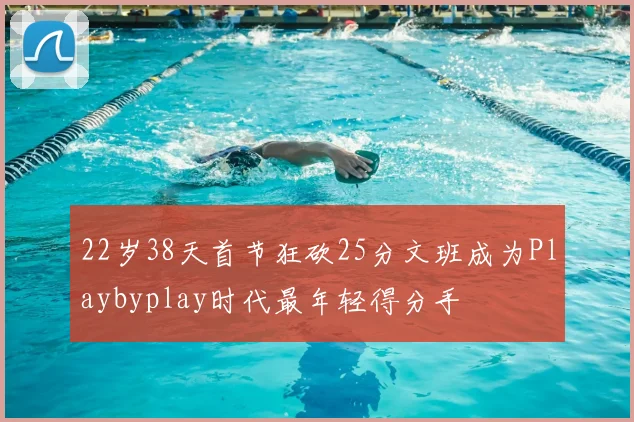 22岁38天首节狂砍25分文班成为Playbyplay时代最年轻得分手